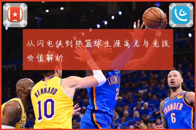 从闪电侠到热篮球生涯高光与竞技价值解析