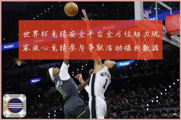 世界杯竞猜安全平台全方位助力玩家放心竞猜参与争取活动福利数据研判