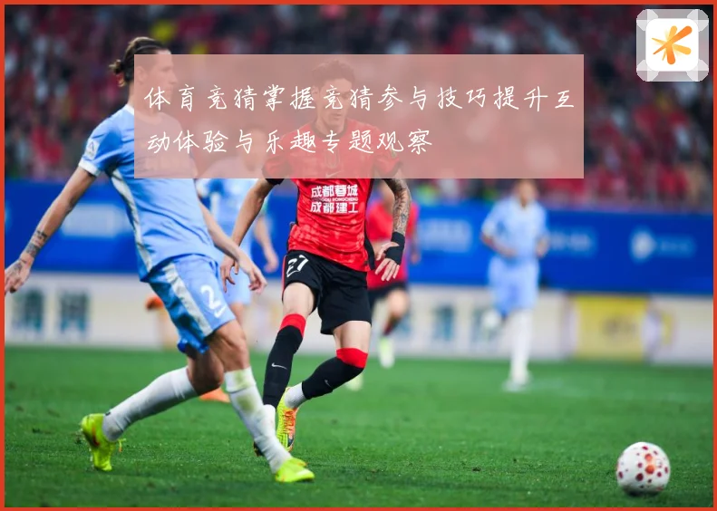 体育竞猜掌握竞猜参与技巧提升互动体验与乐趣专题观察