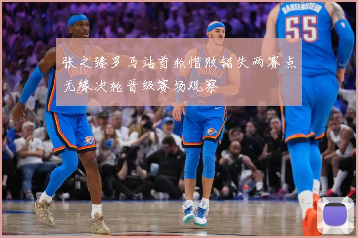 张之臻罗马站首轮惜败错失两赛点无缘次轮晋级赛场观察
