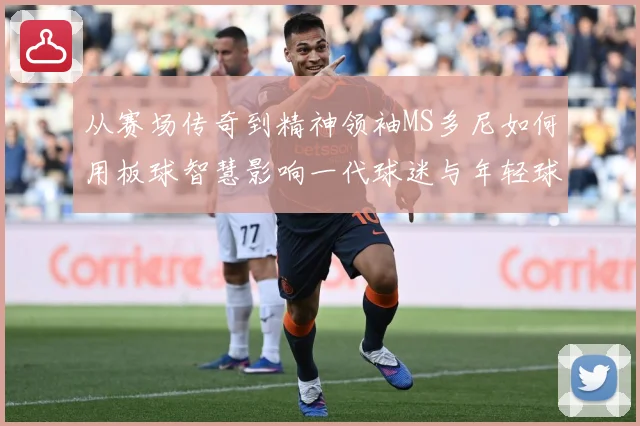 从赛场传奇到精神领袖MS多尼如何用板球智慧影响一代球迷与年轻球员解析
