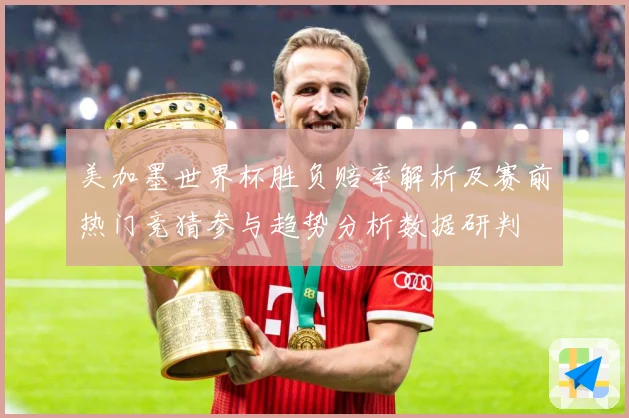 美加墨世界杯胜负赔率解析及赛前热门竞猜参与趋势分析数据研判