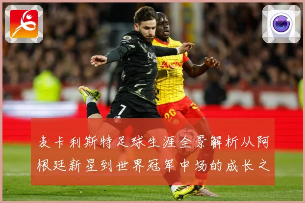 麦卡利斯特足球生涯全景解析从阿根廷新星到世界冠军中场的成长之路