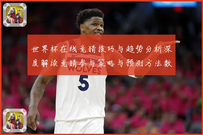 世界杯在线竞猜技巧与趋势分析深度解读竞猜参与策略与预测方法数据研判