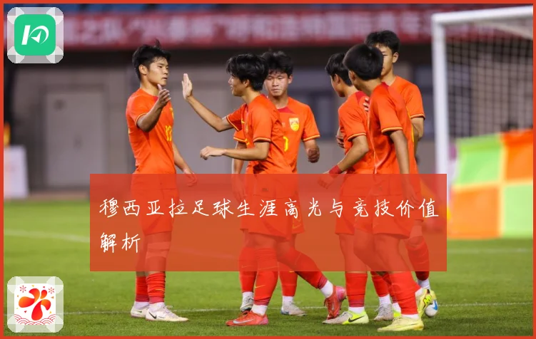 穆西亚拉足球生涯高光与竞技价值解析