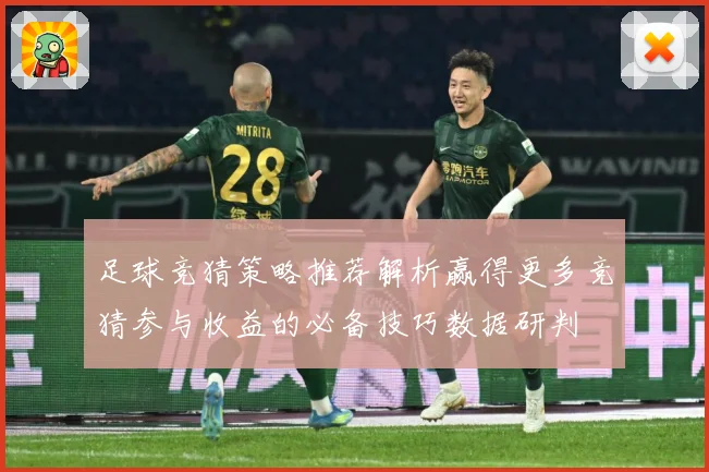 足球竞猜策略推荐解析赢得更多竞猜参与收益的必备技巧数据研判