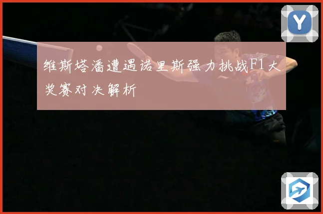 维斯塔潘遭遇诺里斯强力挑战F1大奖赛对决解析