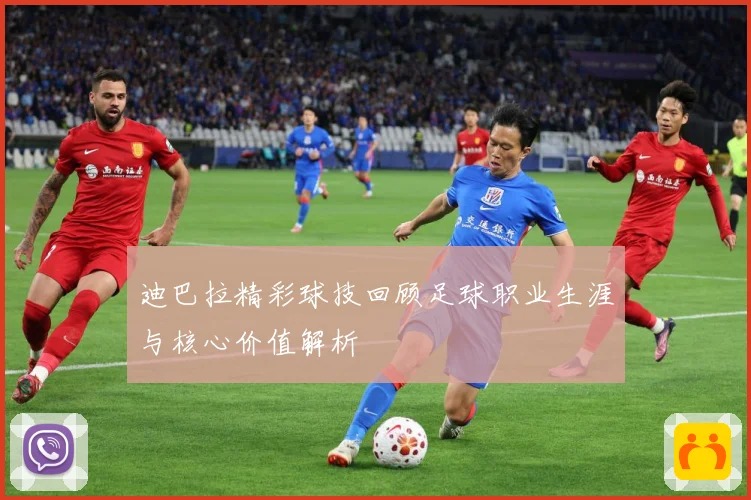 迪巴拉精彩球技回顾足球职业生涯与核心价值解析