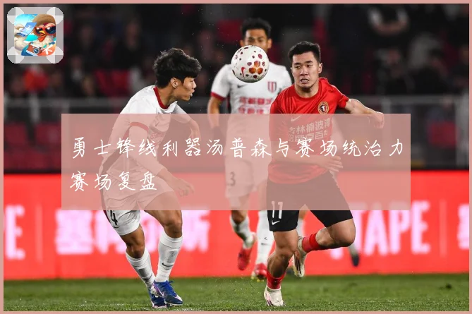 勇士锋线利器汤普森与赛场统治力赛场复盘
