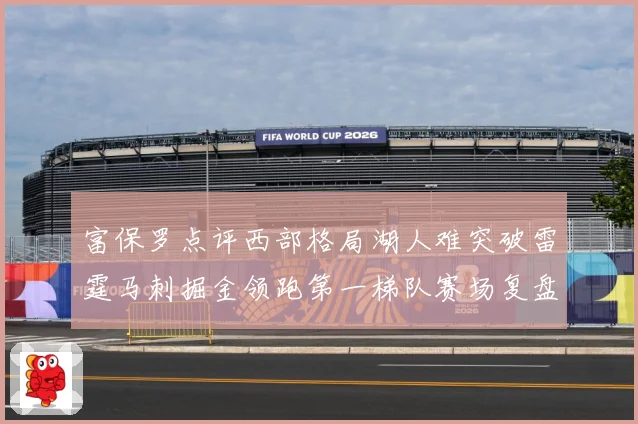 富保罗点评西部格局湖人难突破雷霆马刺掘金领跑第一梯队赛场复盘