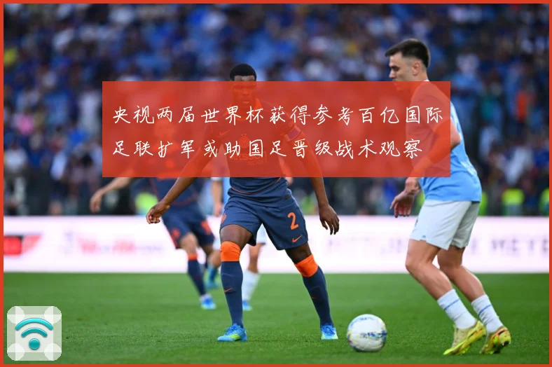 央视两届世界杯获得参考百亿国际足联扩军或助国足晋级战术观察