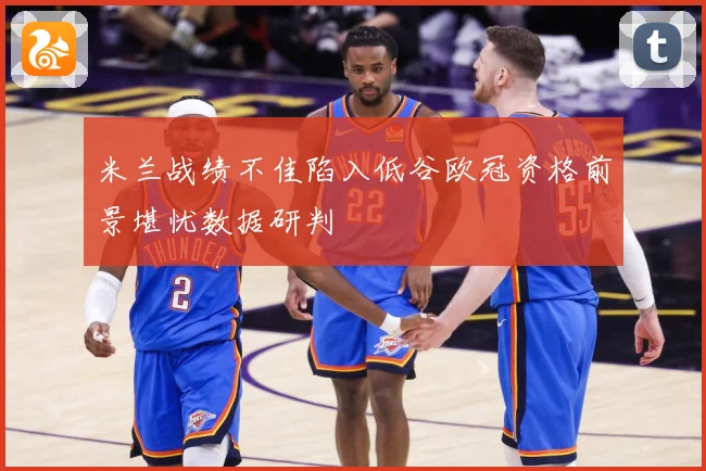 米兰战绩不佳陷入低谷欧冠资格前景堪忧数据研判