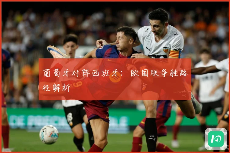 葡萄牙对阵西班牙：欧国联争胜路径解析
