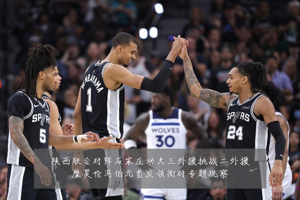 陕西联合对阵石家庄功夫三外援挑战二外援糜昊伦冯伯元首发领衔对专题观察
