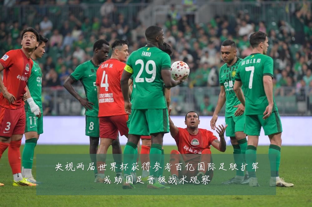央视两届世界杯获得参考百亿国际足联扩军或助国足晋级战术观察