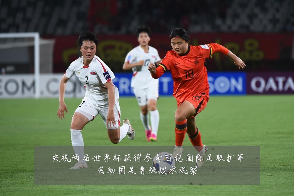央视两届世界杯获得参考百亿国际足联扩军或助国足晋级战术观察