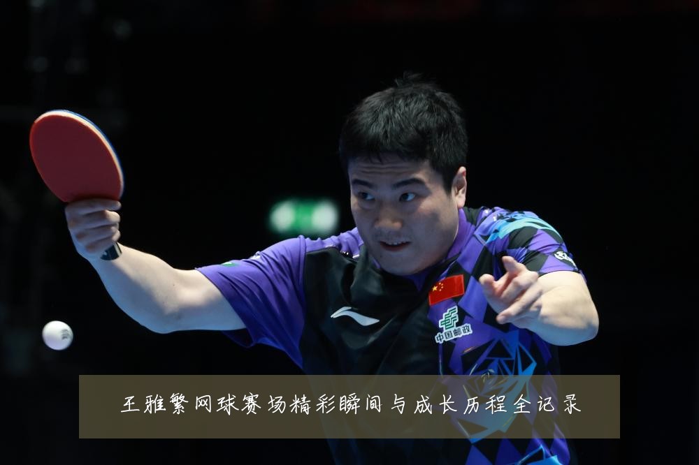 王雅繁网球赛场精彩瞬间与成长历程全记录