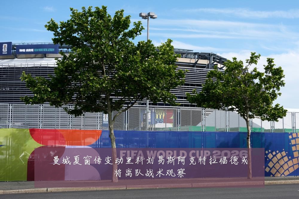 曼城夏窗传变动里科刘易斯阿克特拉福德或将离队战术观察