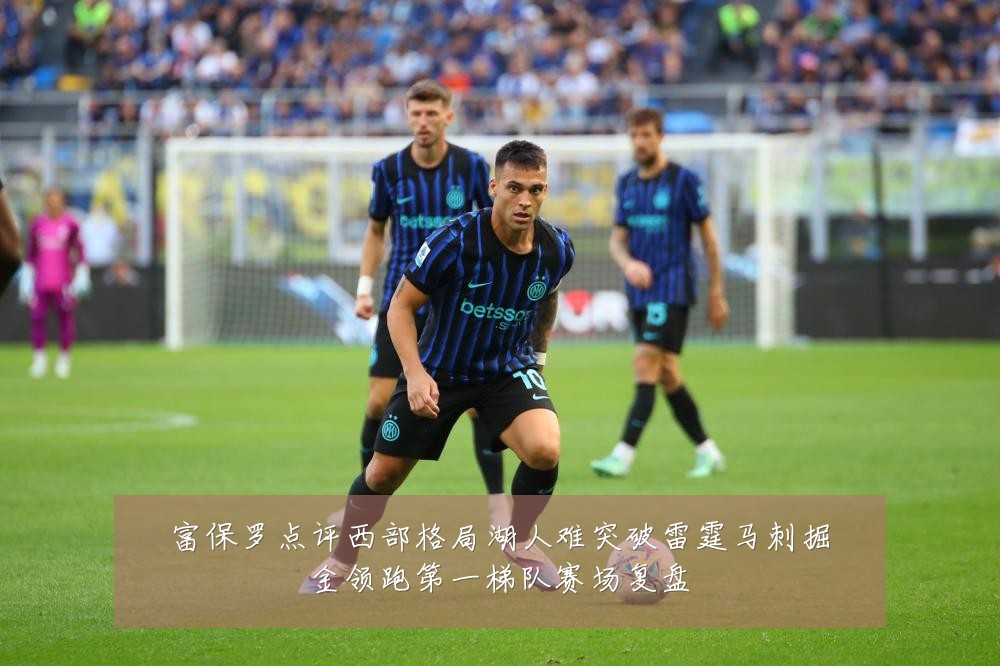 富保罗点评西部格局湖人难突破雷霆马刺掘金领跑第一梯队赛场复盘