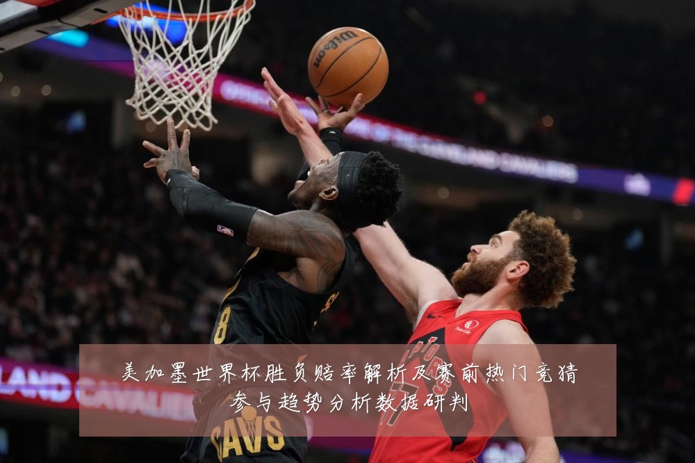 美加墨世界杯胜负赔率解析及赛前热门竞猜参与趋势分析数据研判