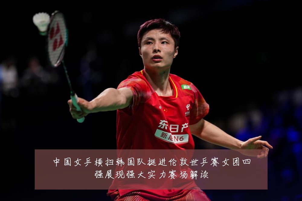 中国女乒横扫韩国队挺进伦敦世乒赛女团四强展现强大实力赛场解读