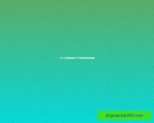 2026世界杯精彩竞猜APP下载指南轻松赢取丰厚奖励 2026世界杯精彩竞猜APP下载指南轻松赢取丰厚奖励